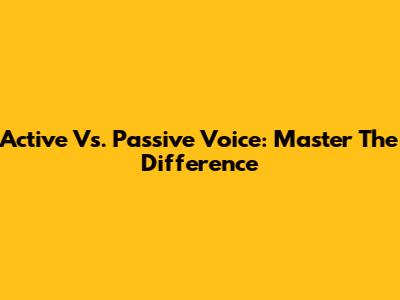 Active Vs. Passive Voice: Master The Difference