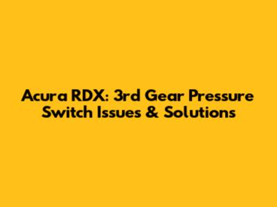 Acura RDX: 3rd Gear Pressure Switch Issues & Solutions