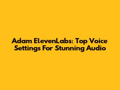 Adam ElevenLabs: Top Voice Settings For Stunning Audio