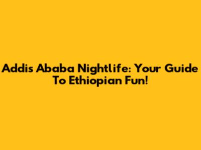 Addis Ababa Nightlife: Your Guide To Ethiopian Fun!