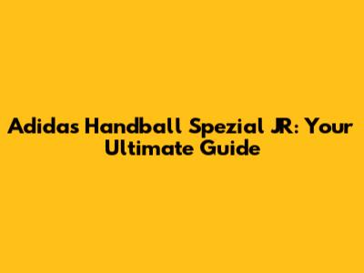 Adidas Handball Spezial JR: Your Ultimate Guide