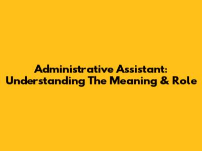 Administrative Assistant: Understanding The Meaning & Role