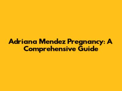 Adriana Mendez Pregnancy: A Comprehensive Guide