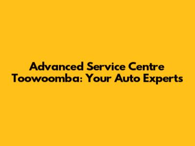 Advanced Service Centre Toowoomba: Your Auto Experts