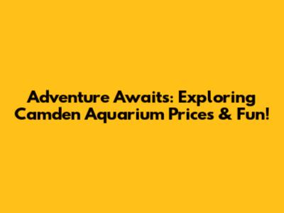 Adventure Awaits: Exploring Camden Aquarium Prices & Fun!