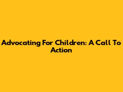 Advocating For Children: A Call To Action