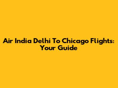 Air India Delhi To Chicago Flights: Your Guide