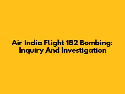 Air India Flight 182 Bombing: Inquiry And Investigation