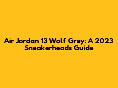 Air Jordan 13 Wolf Grey: A 2023 Sneakerhead's Guide