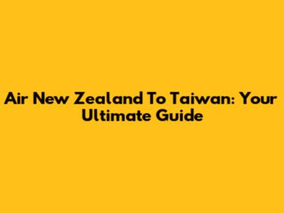 Air New Zealand To Taiwan: Your Ultimate Guide