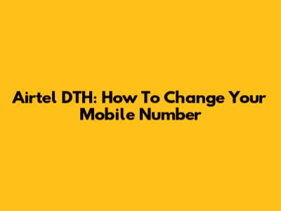 Airtel DTH: How To Change Your Mobile Number