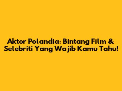 Aktor Polandia: Bintang Film & Selebriti Yang Wajib Kamu Tahu!