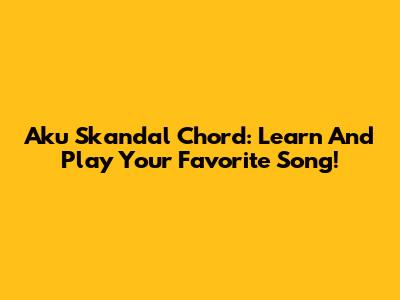 Aku Skandal Chord: Learn And Play Your Favorite Song!