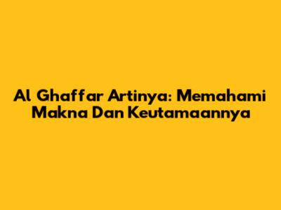 Al Ghaffar Artinya: Memahami Makna Dan Keutamaannya