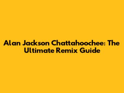 Alan Jackson Chattahoochee: The Ultimate Remix Guide