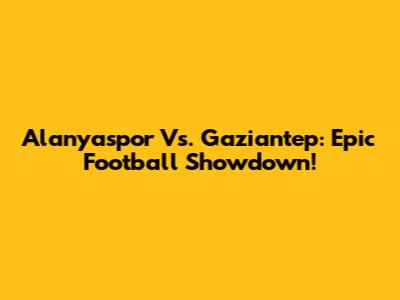 Alanyaspor Vs. Gaziantep: Epic Football Showdown!