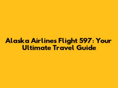 Alaska Airlines Flight 597: Your Ultimate Travel Guide