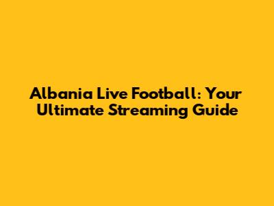 Albania Live Football: Your Ultimate Streaming Guide