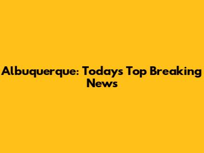 Albuquerque: Today's Top Breaking News
