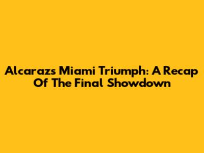 Alcaraz's Miami Triumph: A Recap Of The Final Showdown