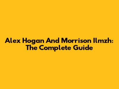 Alex Hogan And Morrison Ilmzh: The Complete Guide