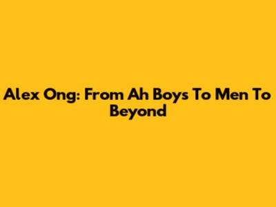Alex Ong: From Ah Boys To Men To Beyond