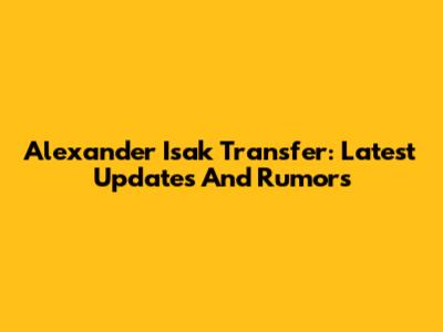 Alexander Isak Transfer: Latest Updates And Rumors