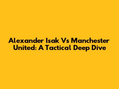 Alexander Isak Vs Manchester United: A Tactical Deep Dive