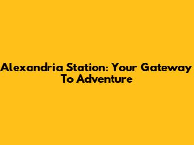 Alexandria Station: Your Gateway To Adventure