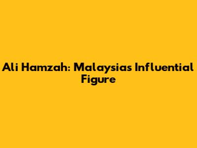 Ali Hamzah: Malaysia's Influential Figure