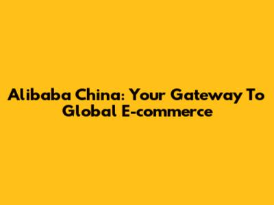 Alibaba China: Your Gateway To Global E-commerce