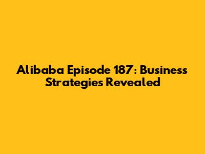 Alibaba Episode 187: Business Strategies Revealed