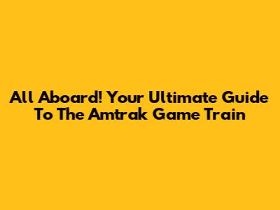 All Aboard! Your Ultimate Guide To The Amtrak Game Train