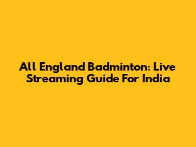 All England Badminton: Live Streaming Guide For India
