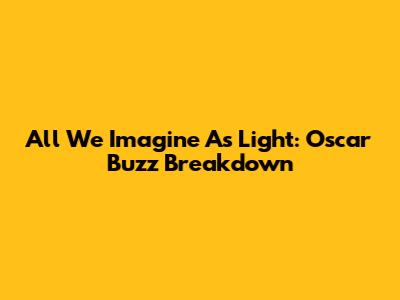All We Imagine As Light: Oscar Buzz Breakdown