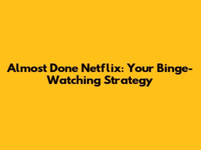Almost Done Netflix: Your Binge-Watching Strategy