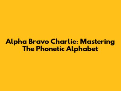 Alpha Bravo Charlie: Mastering The Phonetic Alphabet