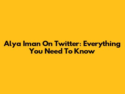Alya Iman On Twitter: Everything You Need To Know
