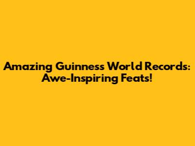 Amazing Guinness World Records: Awe-Inspiring Feats!