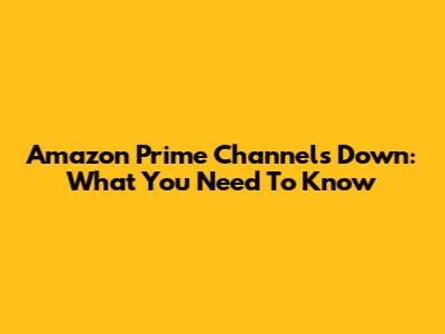 Amazon Prime Channels Down: What You Need To Know