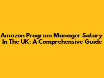 Amazon Program Manager Salary In The UK: A Comprehensive Guide
