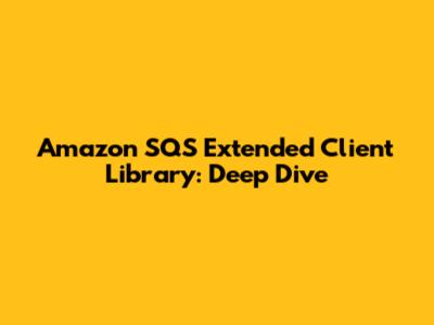 Amazon SQS Extended Client Library: Deep Dive
