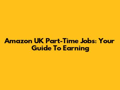 Amazon UK Part-Time Jobs: Your Guide To Earning
