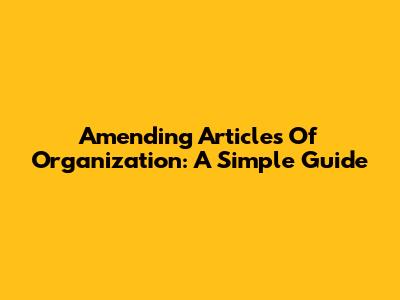 Amending Articles Of Organization: A Simple Guide