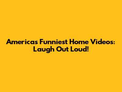 America's Funniest Home Videos: Laugh Out Loud!