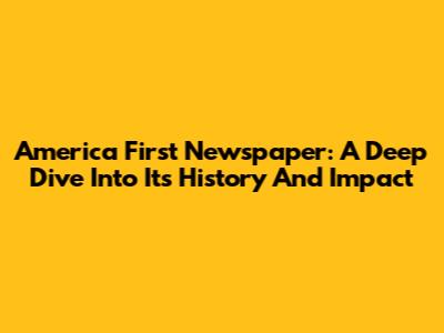 America First Newspaper: A Deep Dive Into Its History And Impact