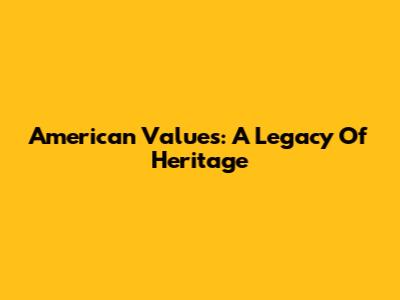 American Values: A Legacy Of Heritage