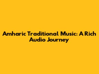 Amharic Traditional Music: A Rich Audio Journey