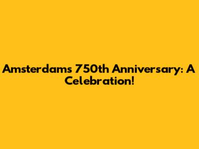 Amsterdam's 750th Anniversary: A Celebration!