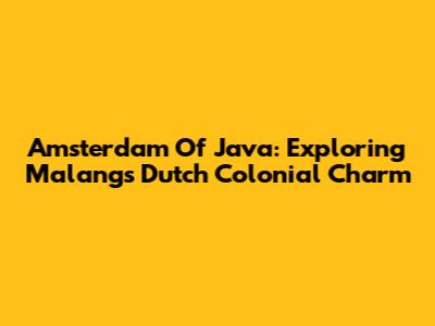 Amsterdam Of Java: Exploring Malang's Dutch Colonial Charm